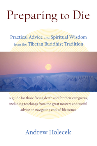Preparing to die: practical advice and spiritual wisdom from the Tibetan Buddhist tradition