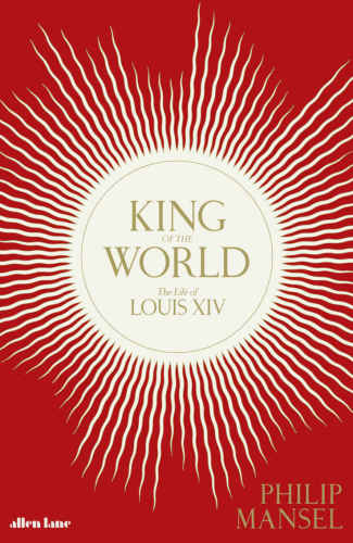 King of the world: the life of Louis XIV
