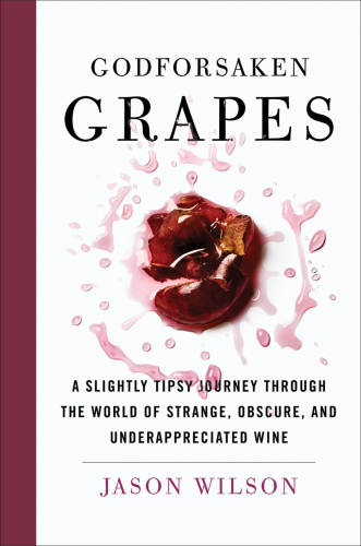 Godforsaken Grapes A Slightly Tipsy Journey Through the World of Strange, Obscure, and Under-appreciated Wines
