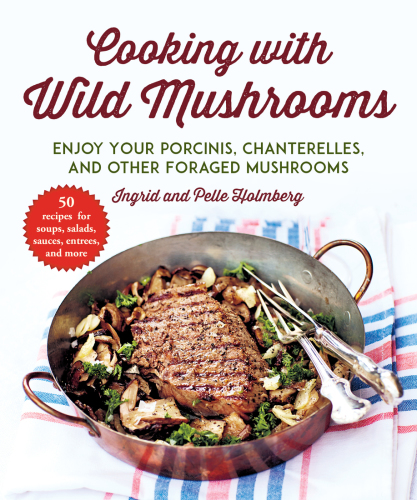 Cooking with wild mushrooms: 50 recipes for enjoying your porcinis, chanterelles, and other foraged mushrooms
