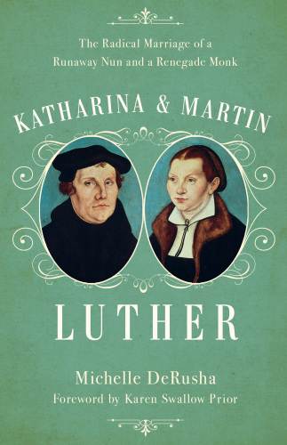 Katharina and Martin Luther; The Radical Marriage of a Runaway Nun and a Renegade Monk