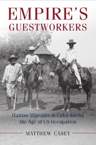 Empire's guestworkers: Haitian migrants in Cuba during the age of US occupation
