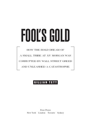 Fool's Gold: How the Bold Dream of a Small Tribe at J.P. Morgan Was Corrupted by Wall Street Greed and Unleashed a Catastrophe