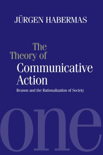 The Theory of Communicative Action: Reason and the Rationalization of Society, Volume 1: Reason and the Rationalization of Society Vol 1