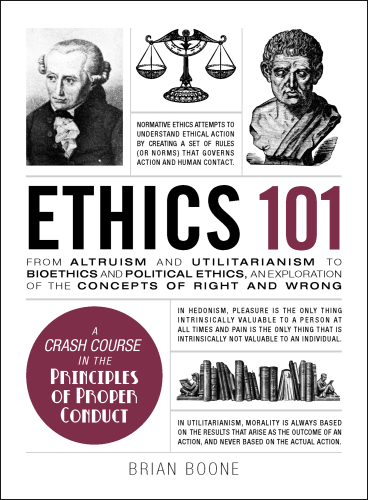 Ethics 101: From Aristotle and Immanuel Kant to Altruism and Utilitarianism, an Exploration of the Concepts of Right and Wrong