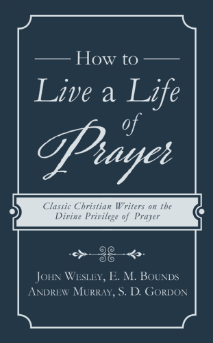 How to Live a Life of Prayer: Classic Christian Writers on the Divine Privilege of Prayer