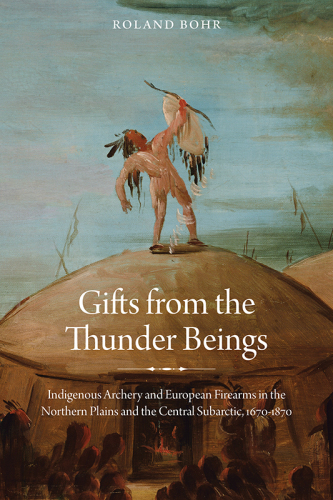 Gifts from the thunder beings: indigenous archery and European firearms in the Northern Plains and Central Subarctic, 1670-1870