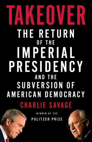 Takeover: The Return of the Imperial Presidency and the Subversion of American Democracy