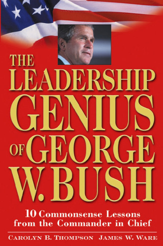 The Leadership Genius of George W. Bush: 10 Common Sense Lessons from the Commander-in-Chief