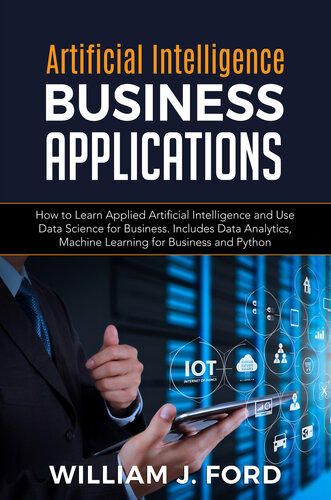 ARTIFICIAL INTELLIGENCE BUSINESS APPLICATIONS: How to Learn Applied Artificial Intelligence and Use Data Science for Business. Includes Data Analytics, Machine Learning for Business and Python
