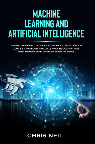 Machine Learning And Artificial Intelligence: Essential Guide To Understanding How ML And AI Can Be Applied In Practice And Be Compatible With Human Behaviour In Modern Times.