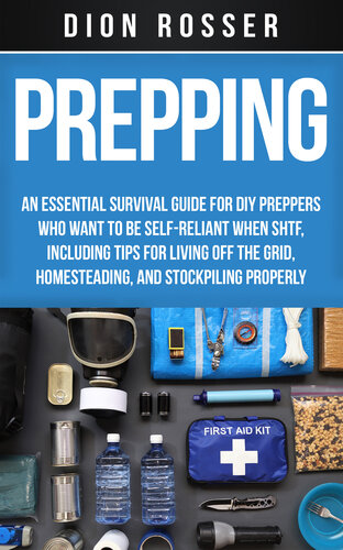Prepping: An Essential Survival Guide for DIY Preppers Who Want to Be Self-Reliant When SHTF, Including Tips for Living Off the Grid, Homesteading, and Stockpiling Properly