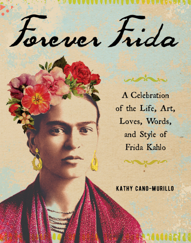 Forever Frida: a celebration of the life, art, loves, words, and style of Frida Kahlo
