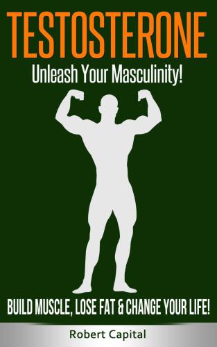 Testosterone: Unleash Your Masculinity!: Build Muscle, Lose Fat & Change Your Life! (Testosterone boosting, Fat loss for men, Boost energy, Get lean, Build muscle)