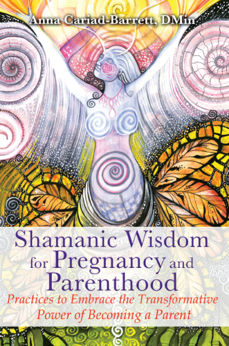 Shamanic wisdom for pregnancy and parenthood: practices to embrace the transformative power of becoming a parent