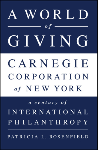 A world of giving: Carnegie Corporation of New York: a century of international philanthropy