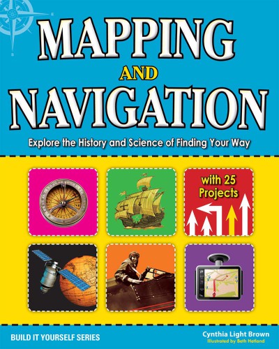 Mapping and Navigation: Explore the History and Science of Finding Your Way with 20 Projects