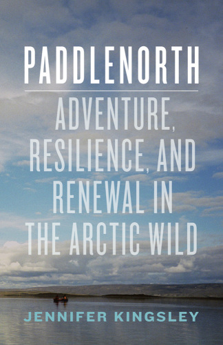 Paddlenorth: adventure, resilience, and renewal in the Arctic wild
