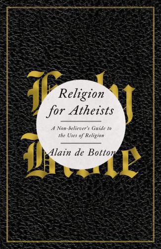 Religion for Atheists: A Non-believer's Guide to the Uses of Religion