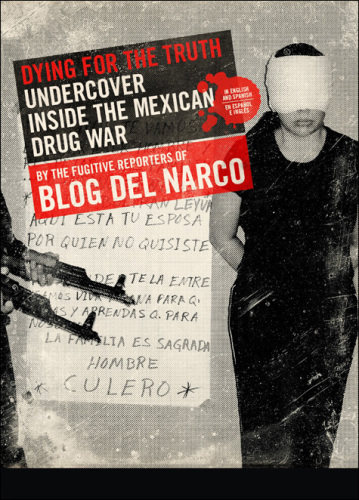 Dying for the Truth: Undercover Inside the Mexican Drug War by the Fugitive Reporters of Blog Del Narco