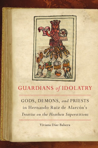 Guardians of idolatry: gods, demons, and priests in Hernando Ruiz de Alarcón's treatise on the heathen superstitions