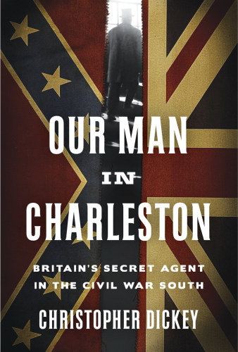 Our Man in Charleston: Britain's Secret Agent in the Civil War South