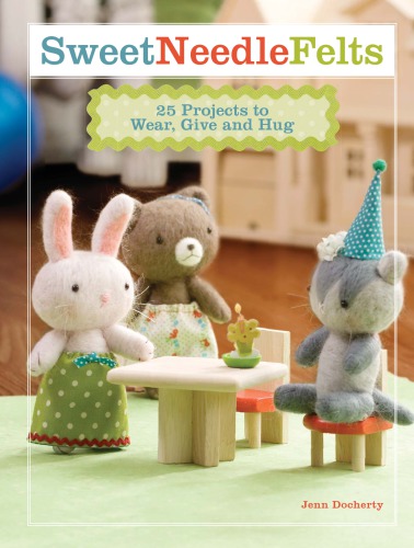 Sweet Needle Felts: 25 Projects to Wear, Give & Hug