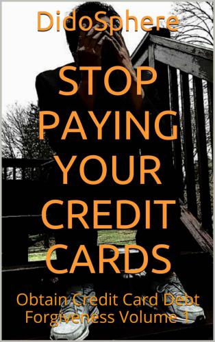 Stop Paying Your Credit Cards: Obtain Credit Card Debt Forgiveness Volume 1