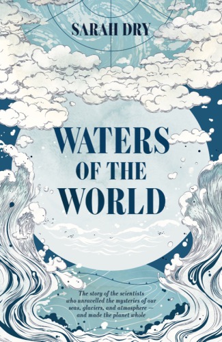 Waters of the world: the story of the scientists who unravelled the mysteries of our seas, glaciers, and atmosphere - and made the planet whole