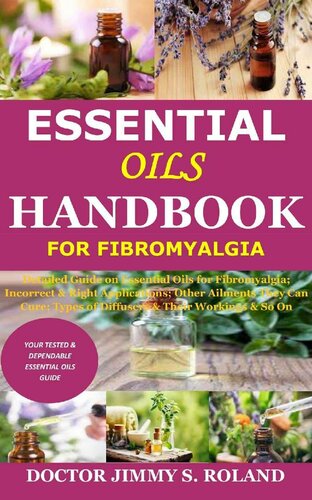 Essential Oils Handbook for Fibromyalgia: Detailed Guide on Essential Oils for Fibromyalgia; Incorrect & Right Applications; Other Ailments They Can Cure; Types of Diffusers & Their Workings & So On