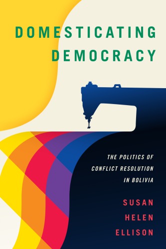 Domesticating democracy: the politics of conflict resolution in Bolivia