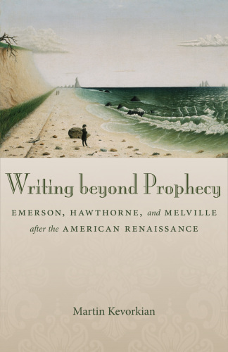 Writing beyond prophecy: Emerson, Hawthorne, and Melville after the American Renaissance