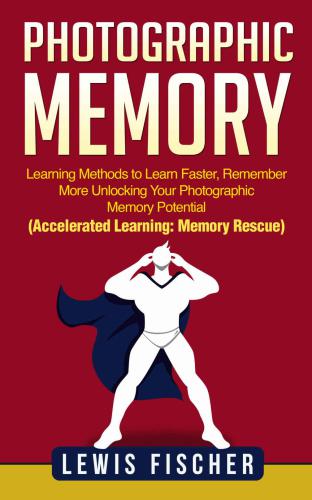 Photographic Memory: Learning Methods to Learn Faster, Remember More Unlocking Your Photographic Memory Potential