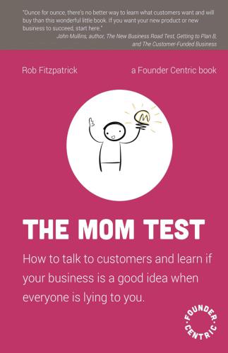 The Mom Test: How to talk to customers & learn if your business is a good idea when everyone is lying to you