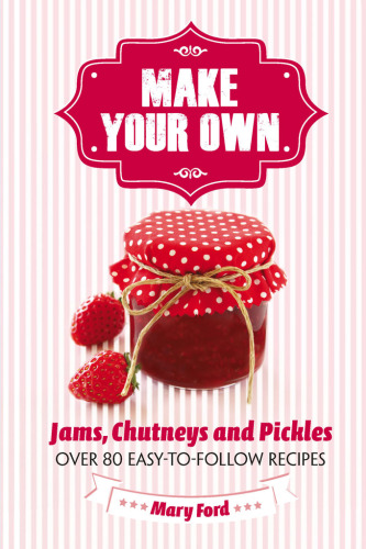 Make your own: jams, chutneys and pickles: over 80 easy-to-follow recipes