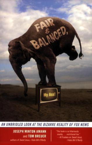 Fair and Balanced, My Ass!: An Unbridled Look at the Bizarre Reality of Fox News