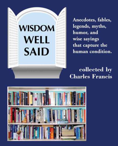 Wisdom well said: anecdotes, fables, legends, myths, humor and wise sayings that capture the human condition