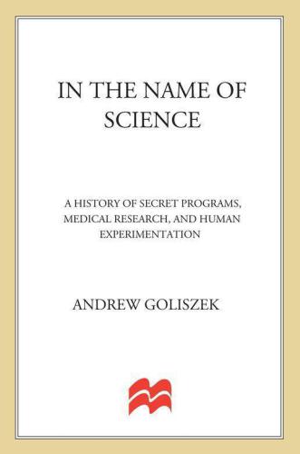 In the Name of Science: A History of Secret Programs, Medical Research, and Human Experimentation