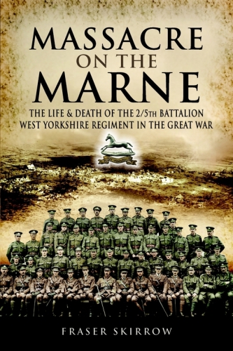 Massacre on the Marne: the life and death of the 2/5th Battalion West Yorkshire Regiment in the Great War
