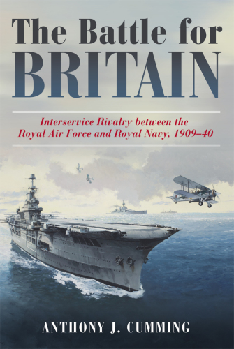 The Battle for Britain: interservice rivalry between the Royal Air Force and Royal Navy, 1909-1940
