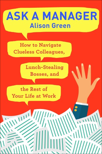 Ask a Manager: How to Navigate Clueless Colleagues, Lunch-stealing Bosses, and the Rest of Your Life at Work
