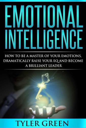 Emotional Intelligence: How To Be A Master Of Your Emotions, Dramatically Raise Your EQ And Become A Brilliant Leader (Emotional Mastery, Communication Skills, Social Intelligence, Leadership)