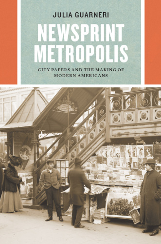 Newsprint metropolis: city papers and the making of modern Americans