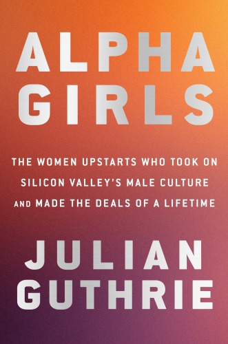 Alpha girls: the women upstarts who took on Silicon Valley's male culture and made the deals of a lifetime