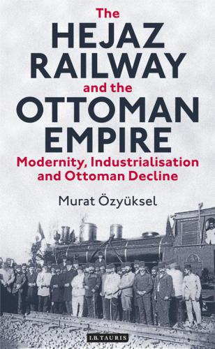 Hejaz Railway and the Ottoman Empire, The: Modernity, Industrialisation and Ottoman Decline