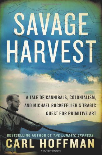 Savage Harvest: A Tale of Cannibals, Colonialism and Michael Rockefeller's Tragic Quest for Primitive Art