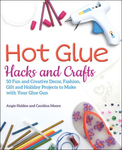 Hot Glue Hacks and Crafts: 50 Fun and Creative Decor, Fashion, Gift and Holiday Projects to Make with Your Glue Gun
