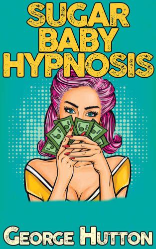 Sugar Baby Hypnosis: Turn Any Man With A Pulse Into Your Personal Income Stream
