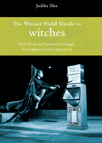 The Weiser field guide to witches: from hexes to Hermione Granger, from Salem to the Land of Oz