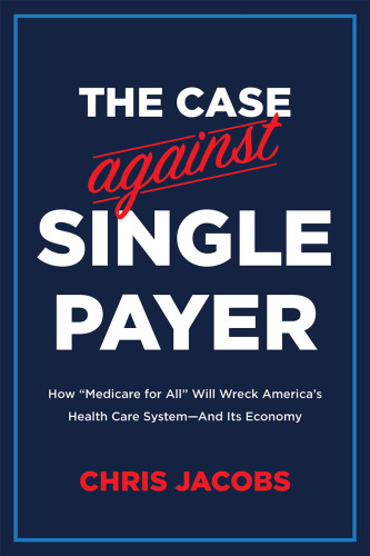 The case against single payer: how 'Medicare for all' will wreck America's health care system--and its economy